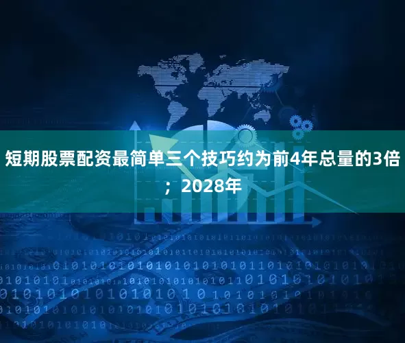 短期股票配资最简单三个技巧约为前4年总量的3倍；2028年