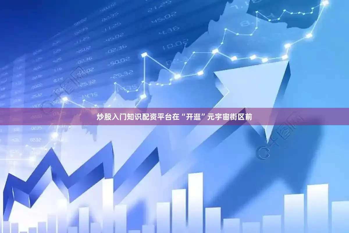 炒股入门知识配资平台在“开逛”元宇宙街区前